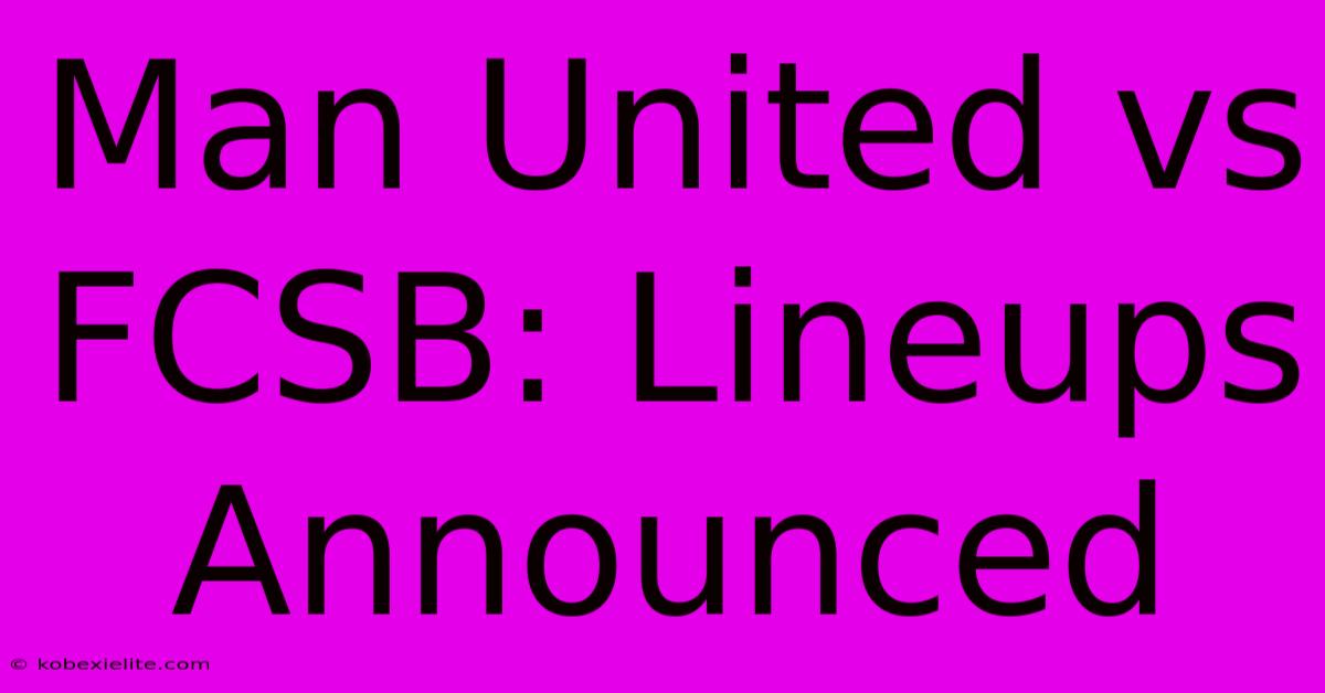 Man United Vs FCSB: Lineups Announced