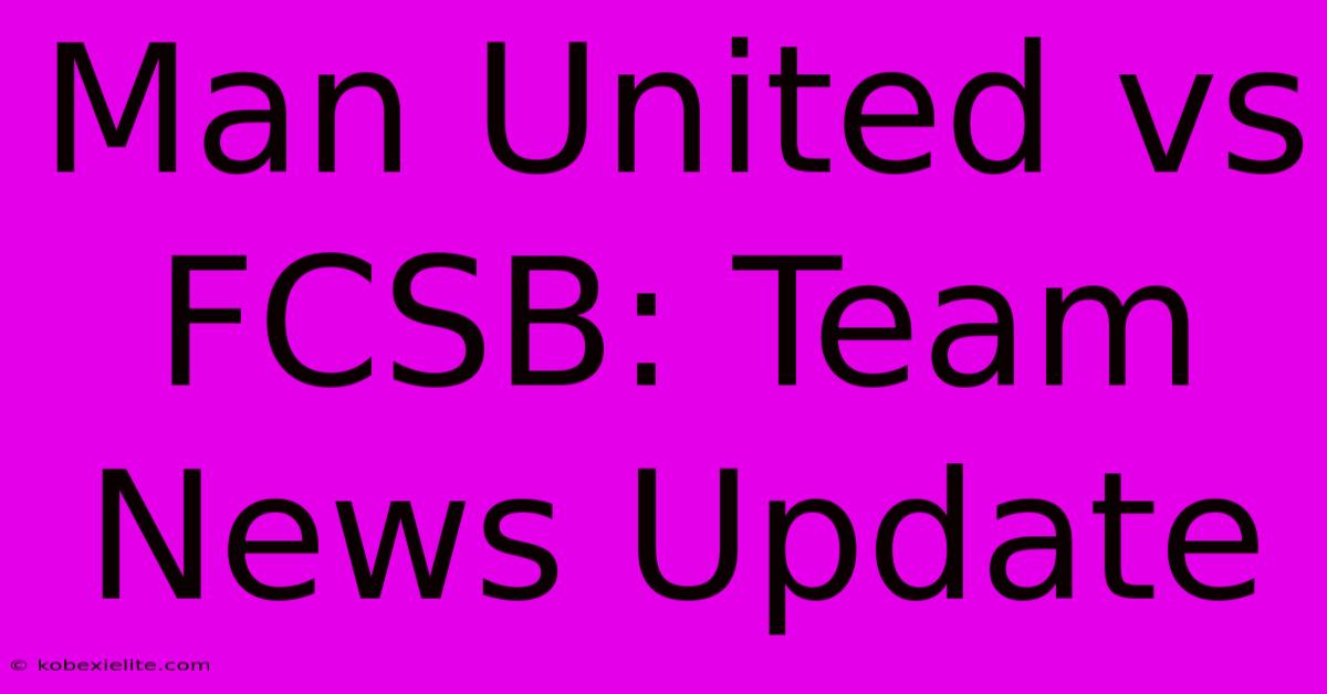 Man United Vs FCSB: Team News Update