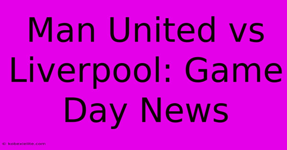 Man United Vs Liverpool: Game Day News