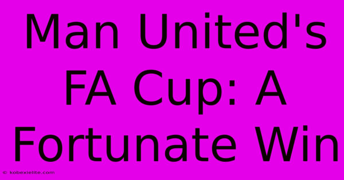 Man United's FA Cup: A Fortunate Win