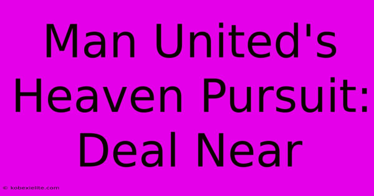 Man United's Heaven Pursuit: Deal Near