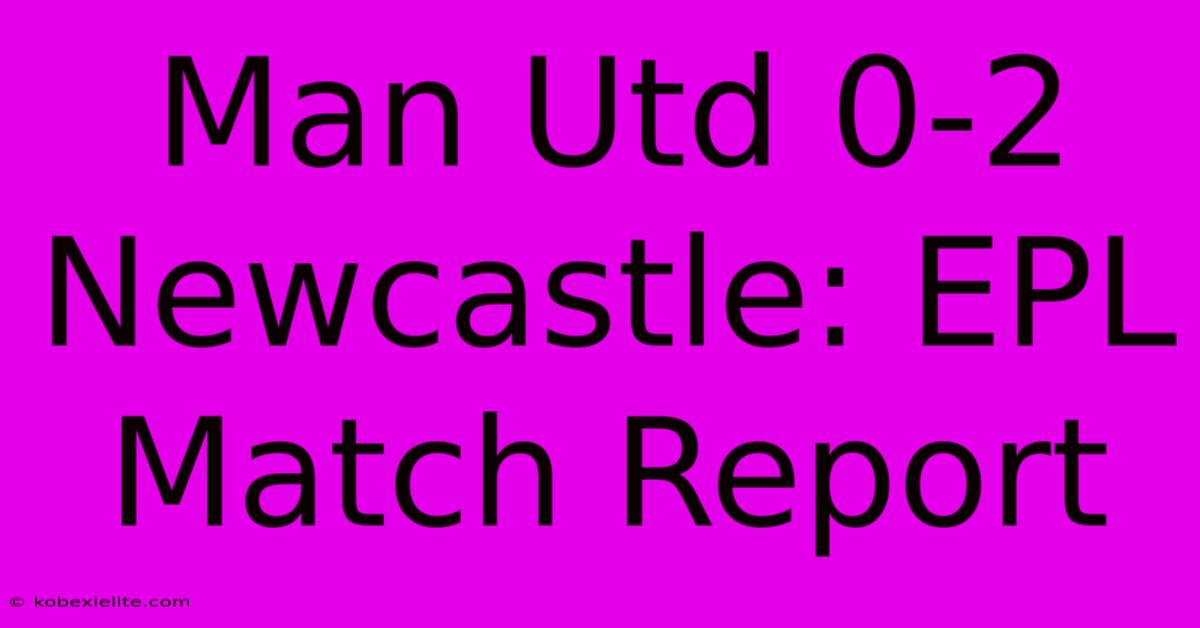 Man Utd 0-2 Newcastle: EPL Match Report