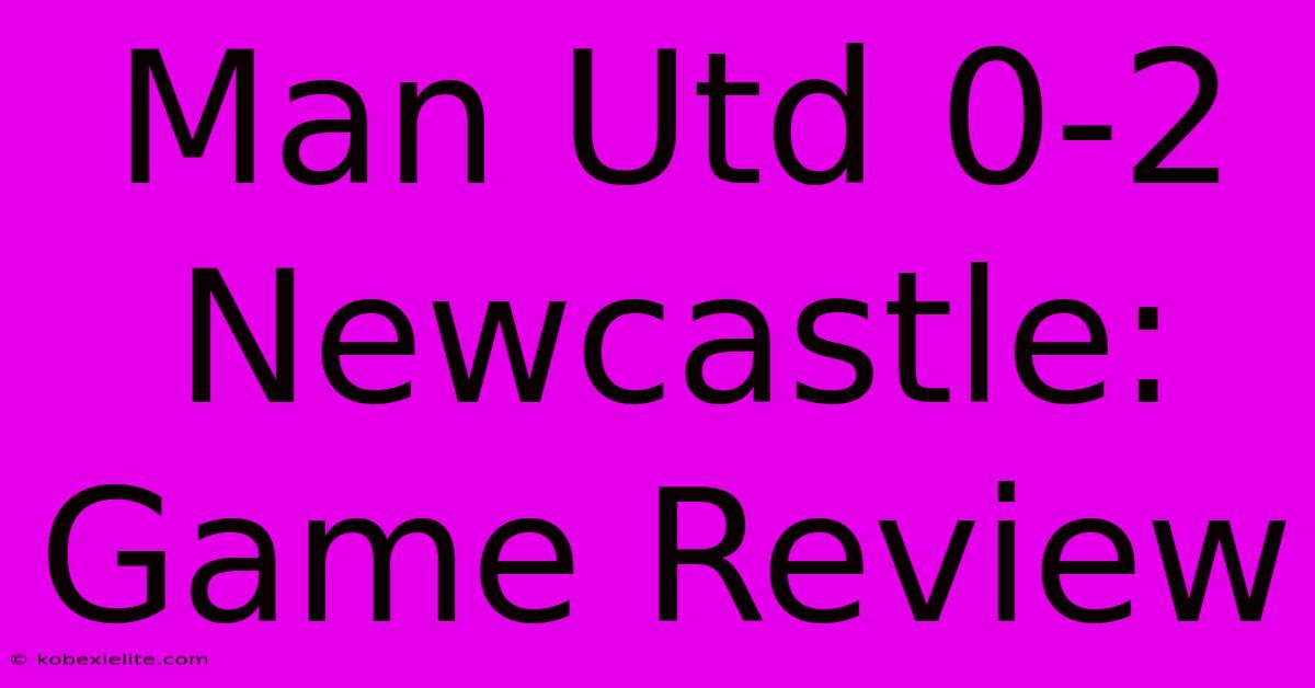 Man Utd 0-2 Newcastle: Game Review