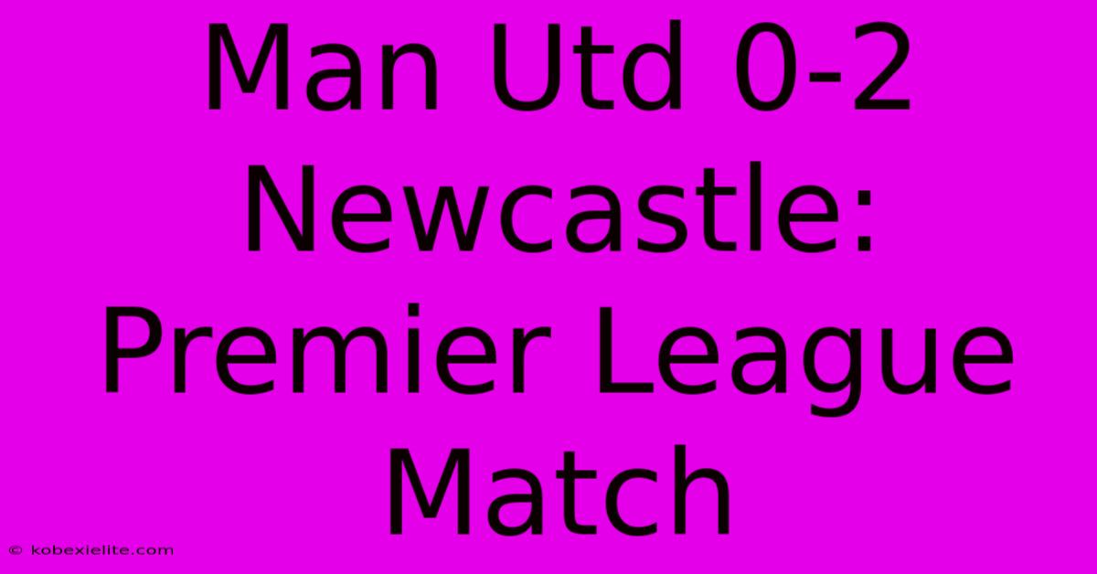 Man Utd 0-2 Newcastle: Premier League Match