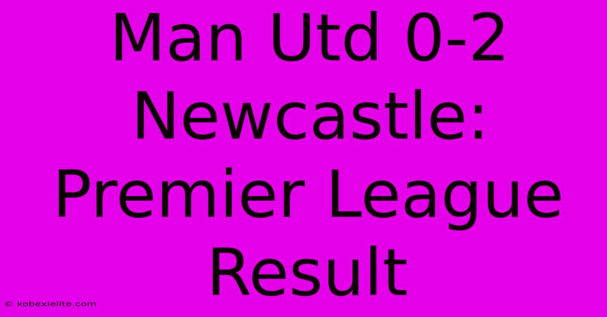 Man Utd 0-2 Newcastle: Premier League Result