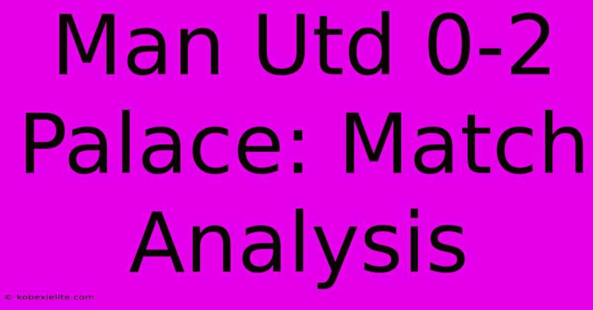 Man Utd 0-2 Palace: Match Analysis