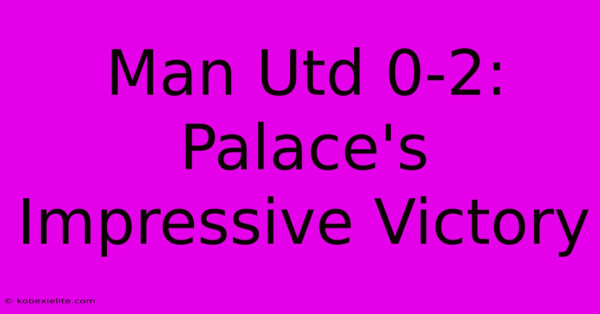 Man Utd 0-2: Palace's Impressive Victory