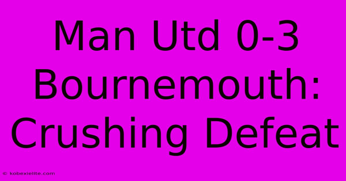 Man Utd 0-3 Bournemouth: Crushing Defeat