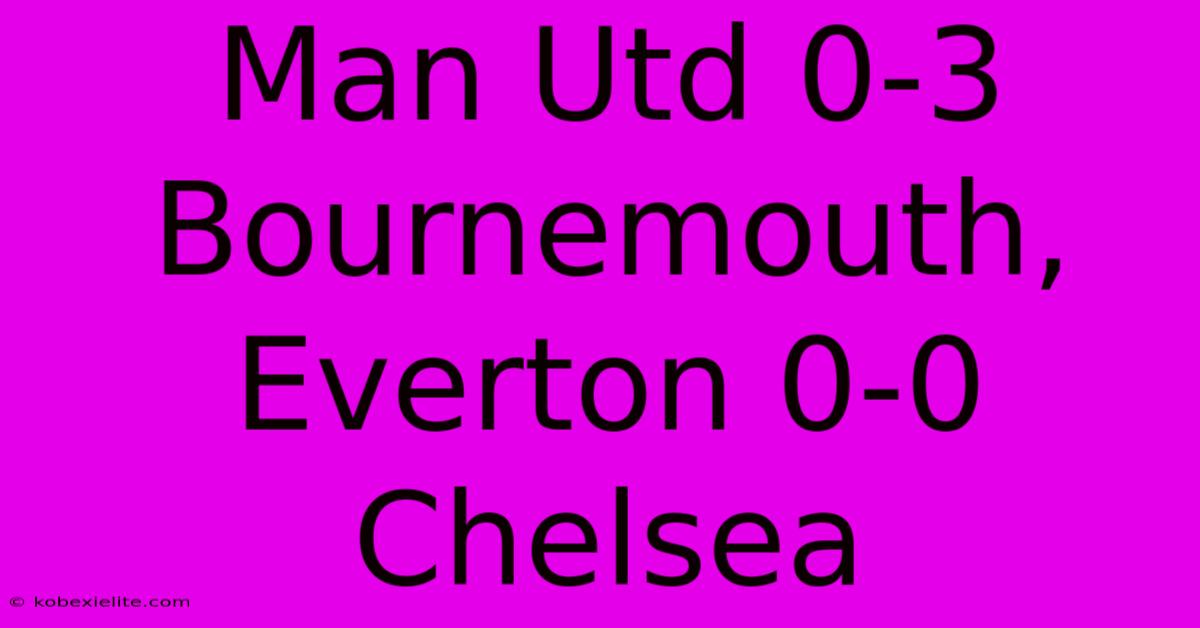 Man Utd 0-3 Bournemouth, Everton 0-0 Chelsea