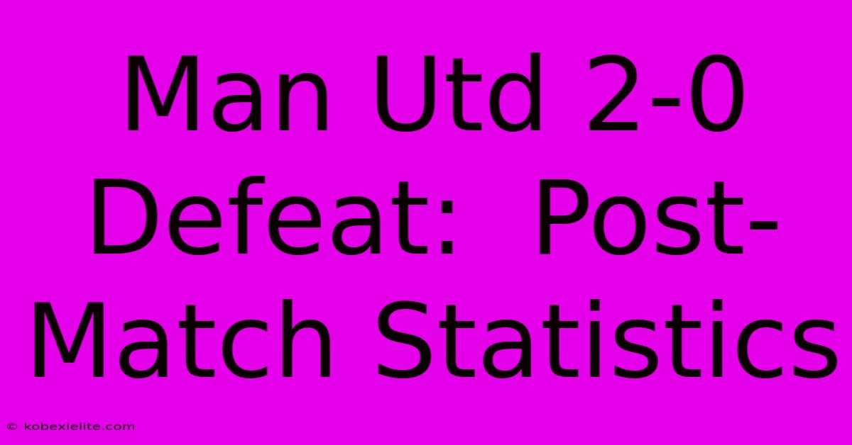 Man Utd 2-0 Defeat:  Post-Match Statistics