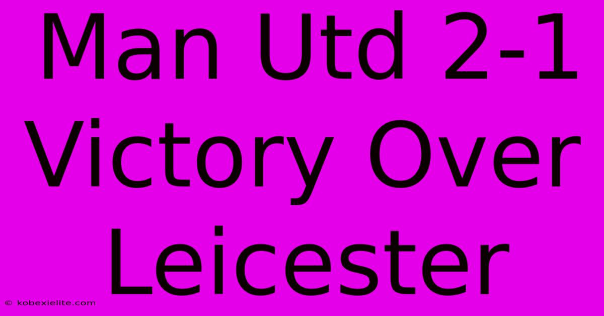 Man Utd 2-1 Victory Over Leicester