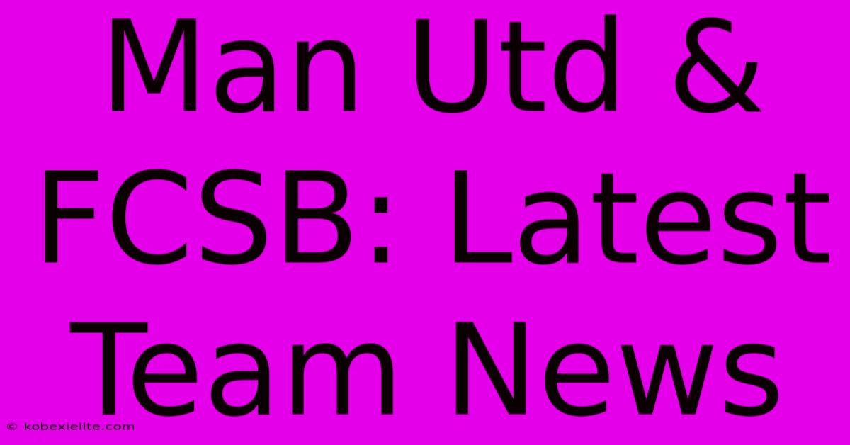 Man Utd & FCSB: Latest Team News