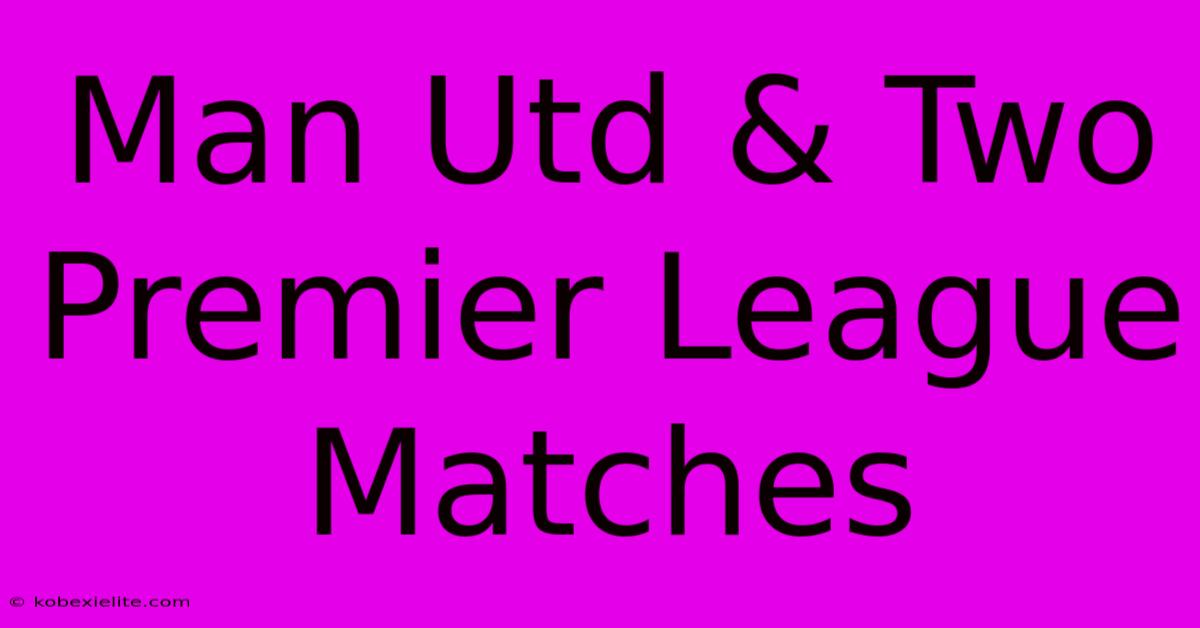 Man Utd & Two Premier League Matches