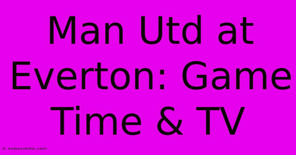 Man Utd At Everton: Game Time & TV