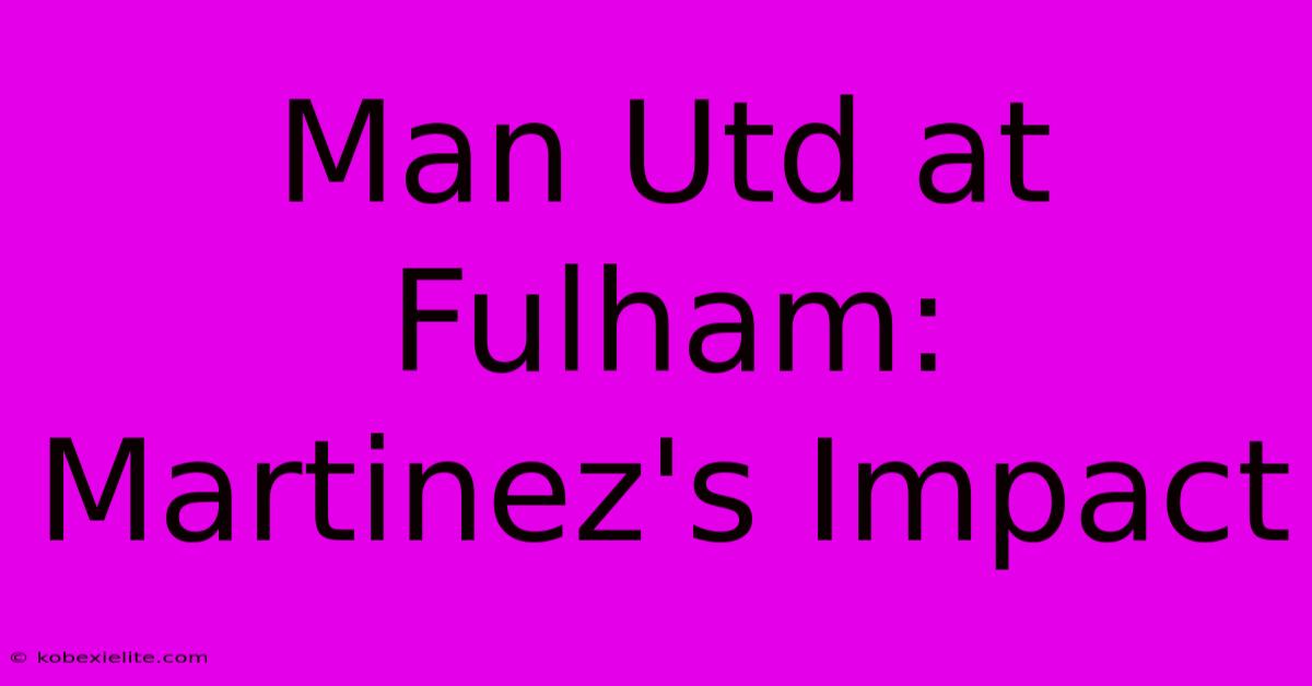 Man Utd At Fulham: Martinez's Impact