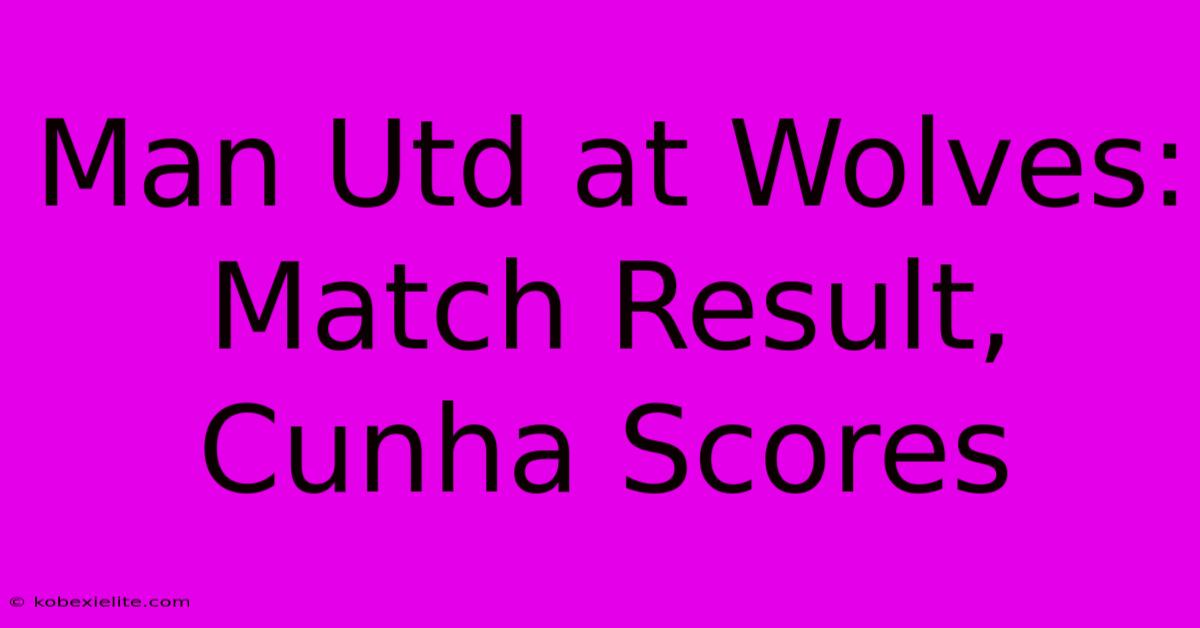 Man Utd At Wolves: Match Result, Cunha Scores