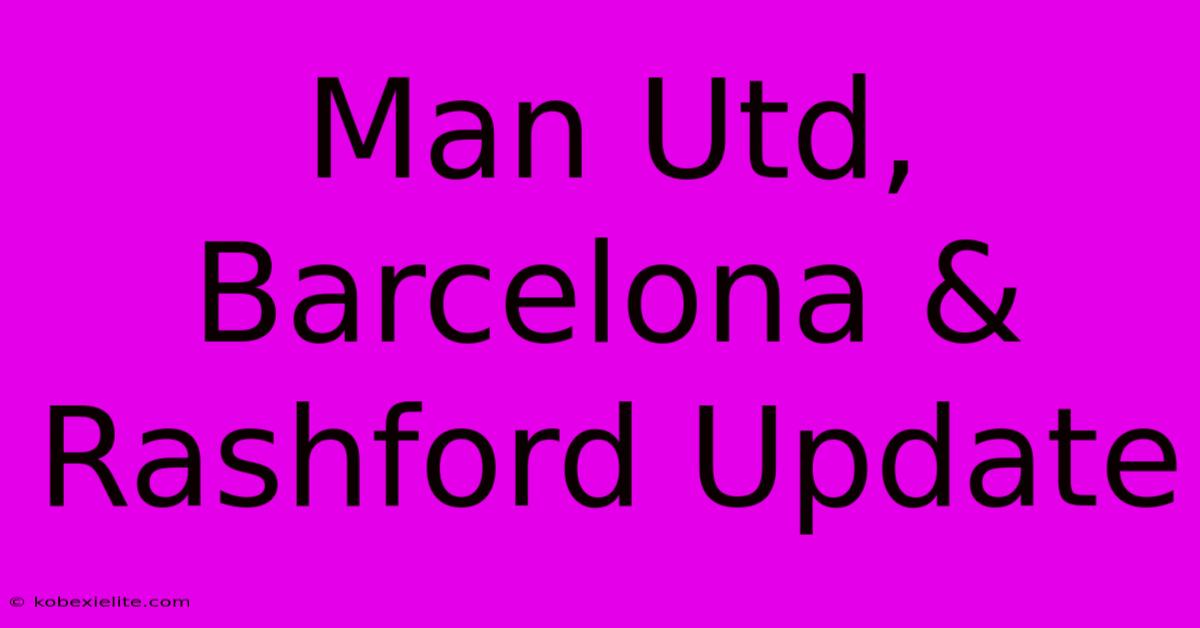 Man Utd, Barcelona & Rashford Update