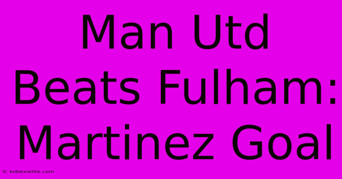 Man Utd Beats Fulham: Martinez Goal