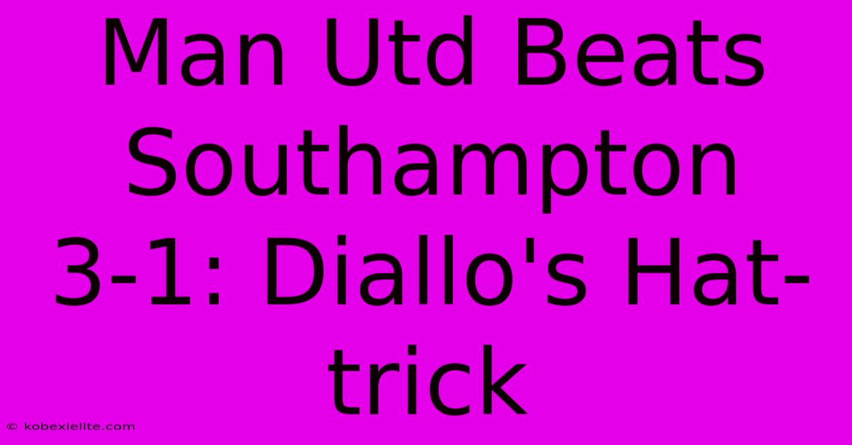 Man Utd Beats Southampton 3-1: Diallo's Hat-trick