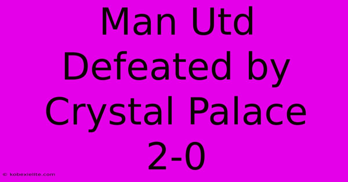 Man Utd Defeated By Crystal Palace 2-0