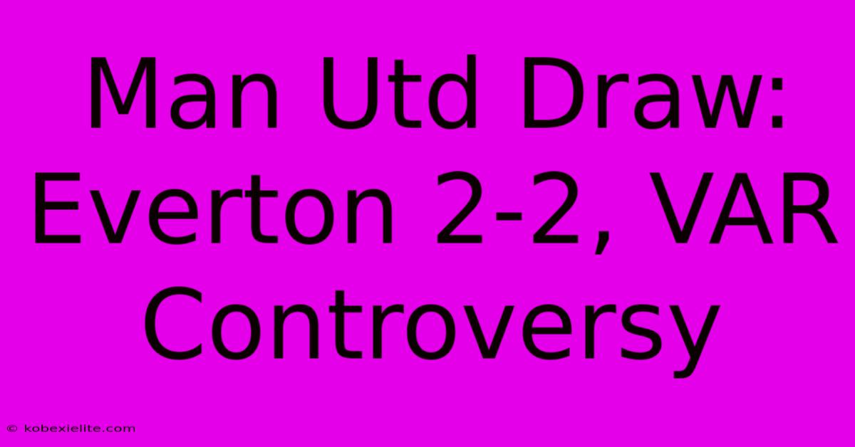 Man Utd Draw: Everton 2-2, VAR Controversy