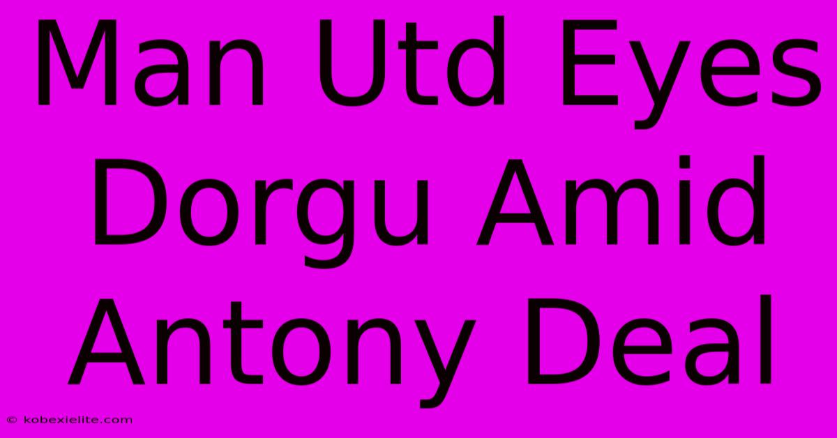 Man Utd Eyes Dorgu Amid Antony Deal