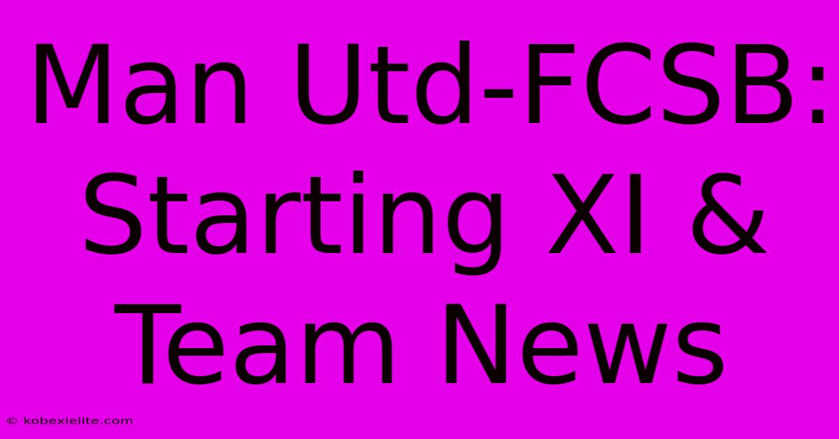 Man Utd-FCSB: Starting XI & Team News