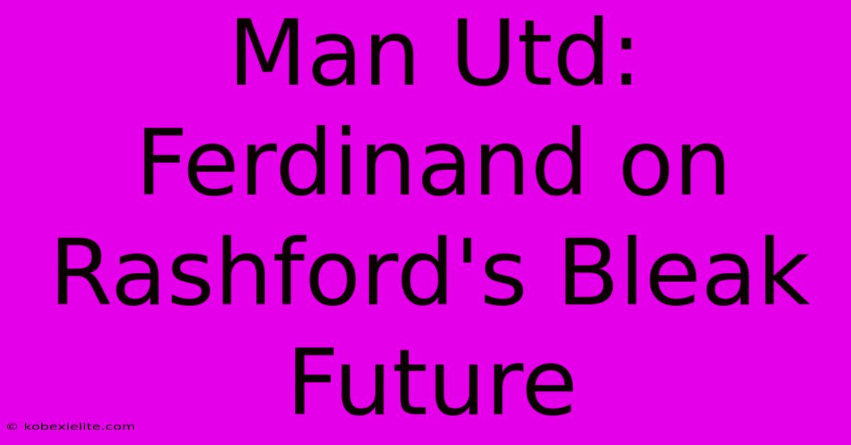 Man Utd: Ferdinand On Rashford's Bleak Future