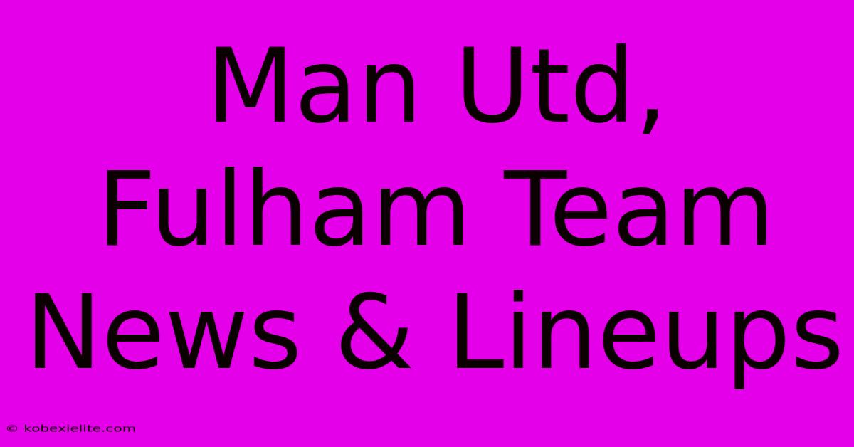 Man Utd, Fulham Team News & Lineups