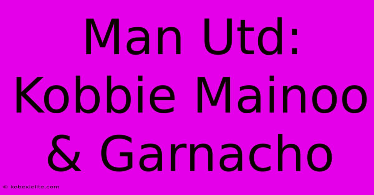 Man Utd: Kobbie Mainoo & Garnacho