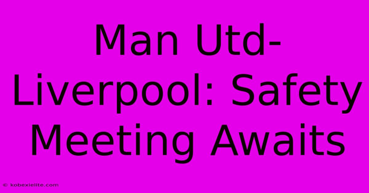 Man Utd-Liverpool: Safety Meeting Awaits