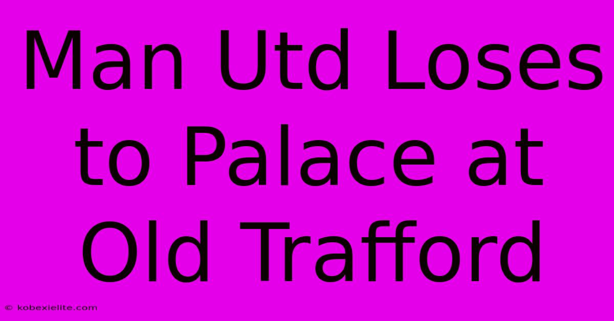 Man Utd Loses To Palace At Old Trafford