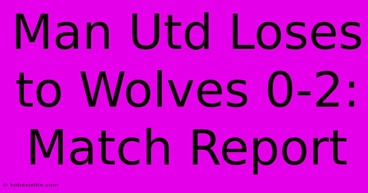 Man Utd Loses To Wolves 0-2: Match Report