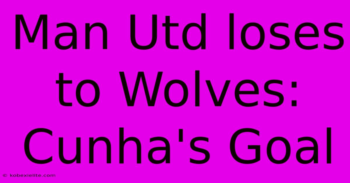 Man Utd Loses To Wolves: Cunha's Goal