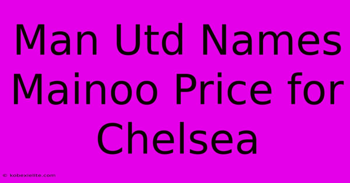 Man Utd Names Mainoo Price For Chelsea