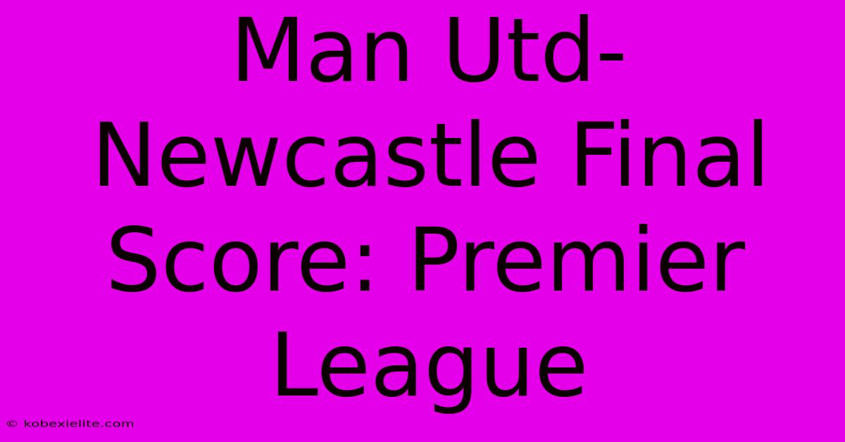 Man Utd-Newcastle Final Score: Premier League