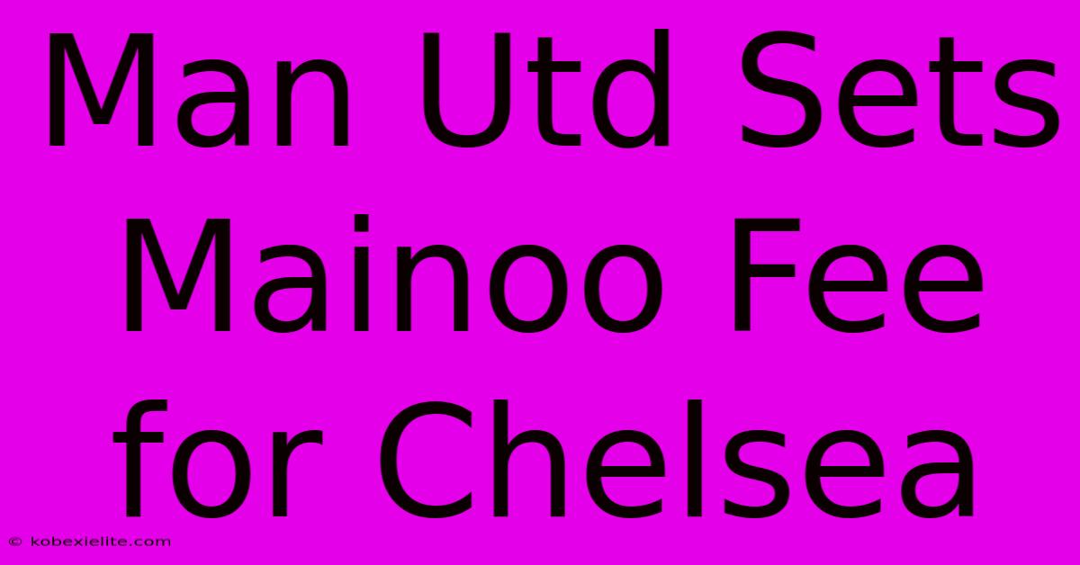 Man Utd Sets Mainoo Fee For Chelsea