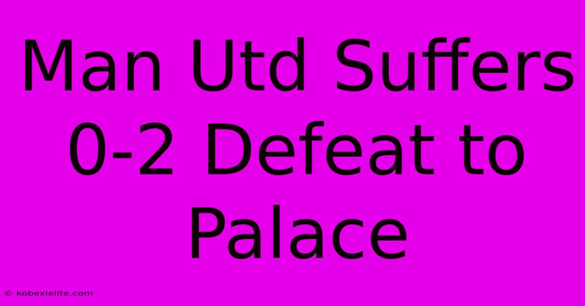 Man Utd Suffers 0-2 Defeat To Palace