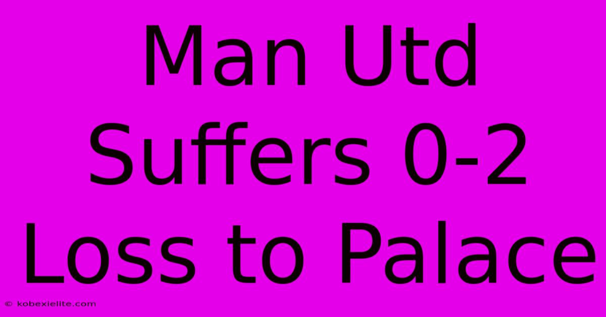 Man Utd Suffers 0-2 Loss To Palace