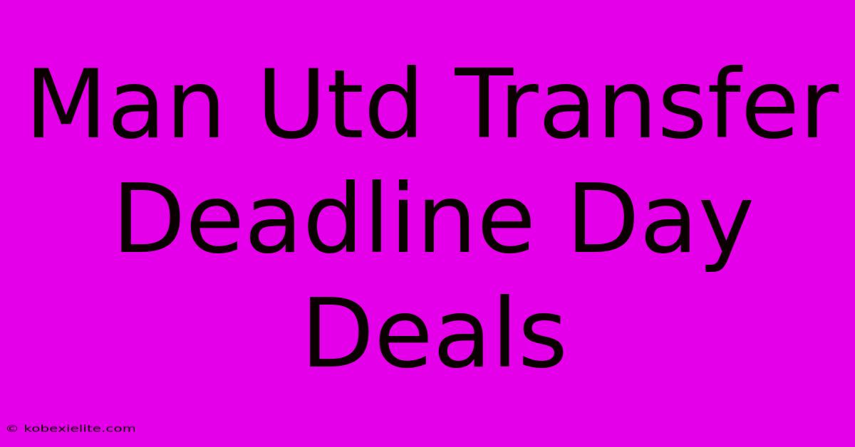 Man Utd Transfer Deadline Day Deals