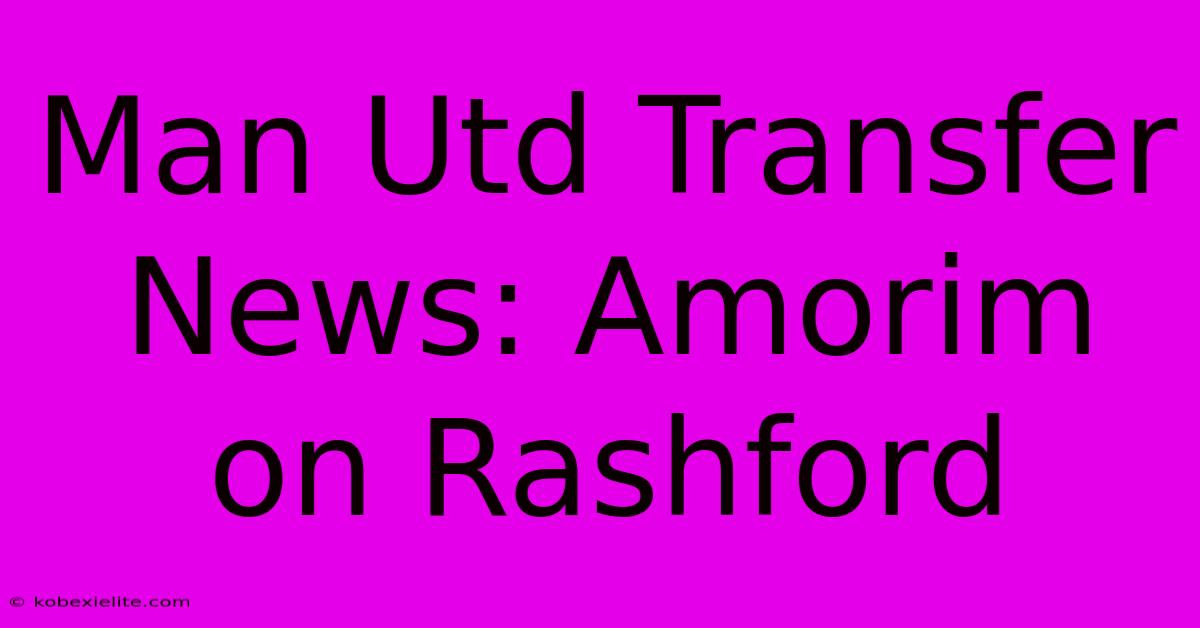 Man Utd Transfer News: Amorim On Rashford