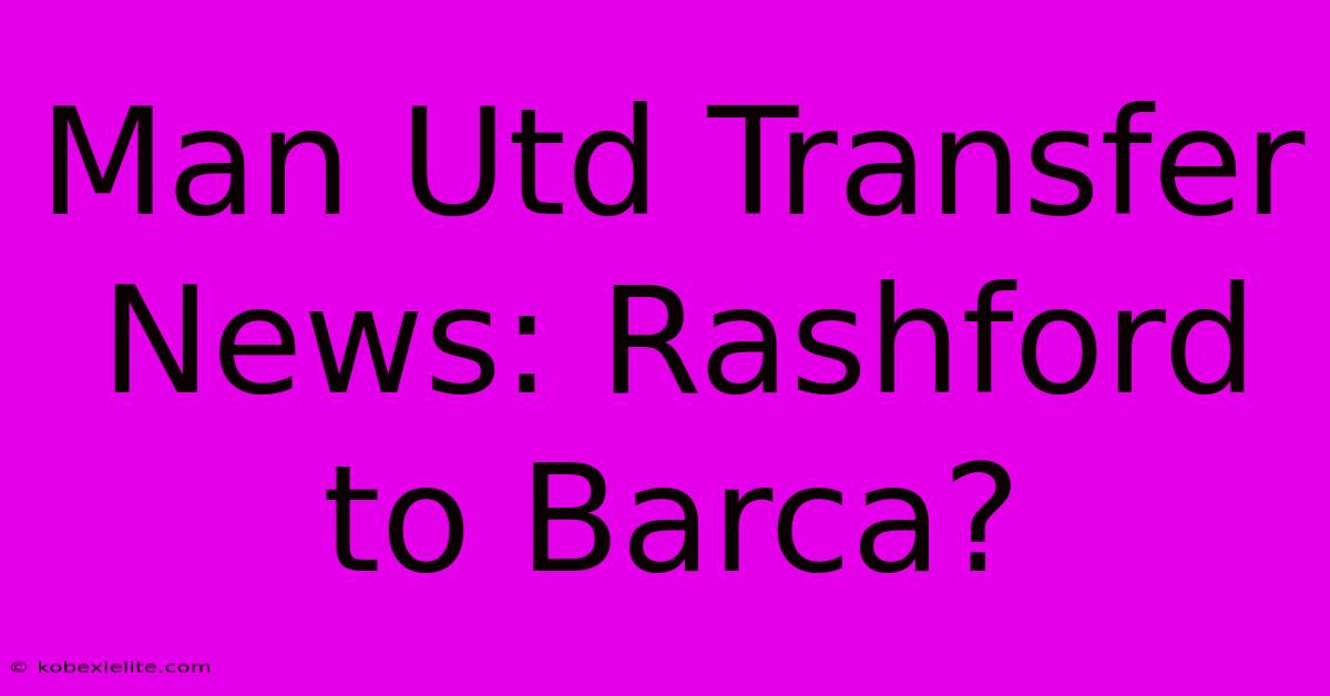 Man Utd Transfer News: Rashford To Barca?