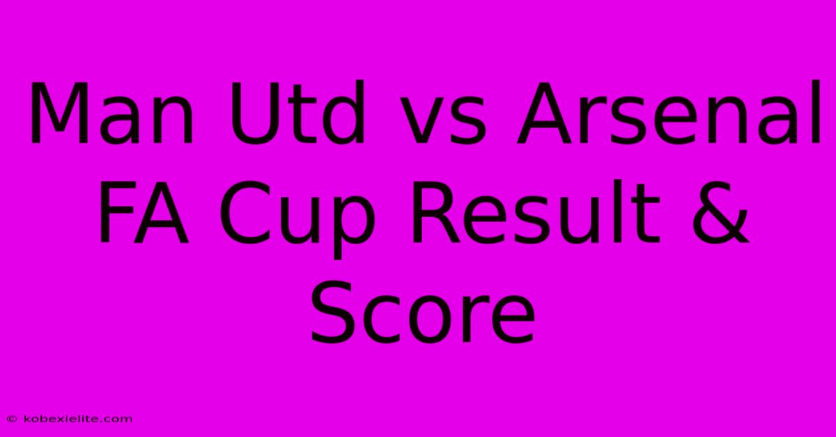 Man Utd Vs Arsenal FA Cup Result & Score