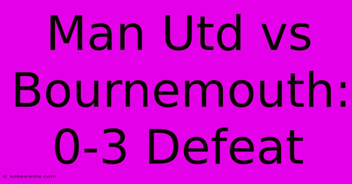 Man Utd Vs Bournemouth: 0-3 Defeat