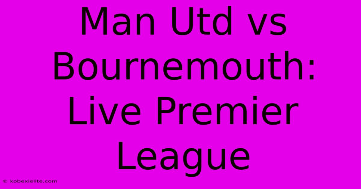 Man Utd Vs Bournemouth: Live Premier League