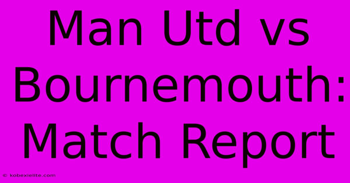 Man Utd Vs Bournemouth: Match Report