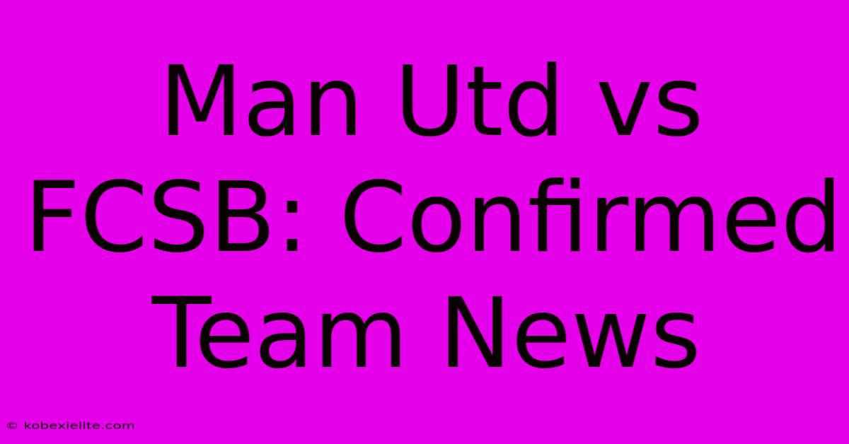 Man Utd Vs FCSB: Confirmed Team News