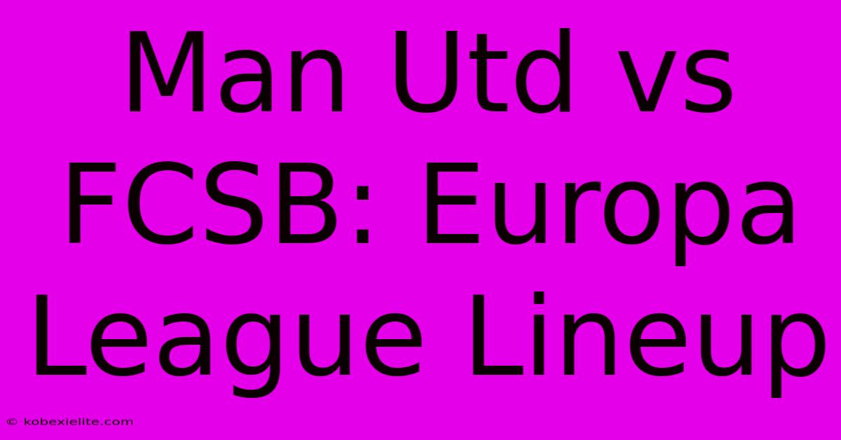 Man Utd Vs FCSB: Europa League Lineup