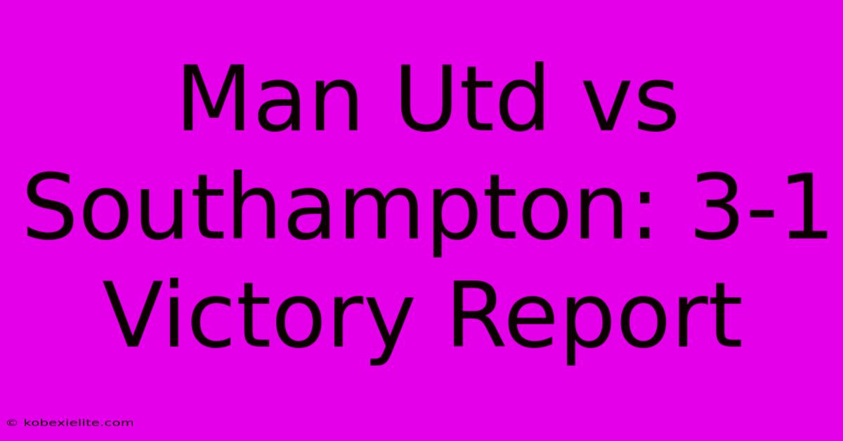 Man Utd Vs Southampton: 3-1 Victory Report