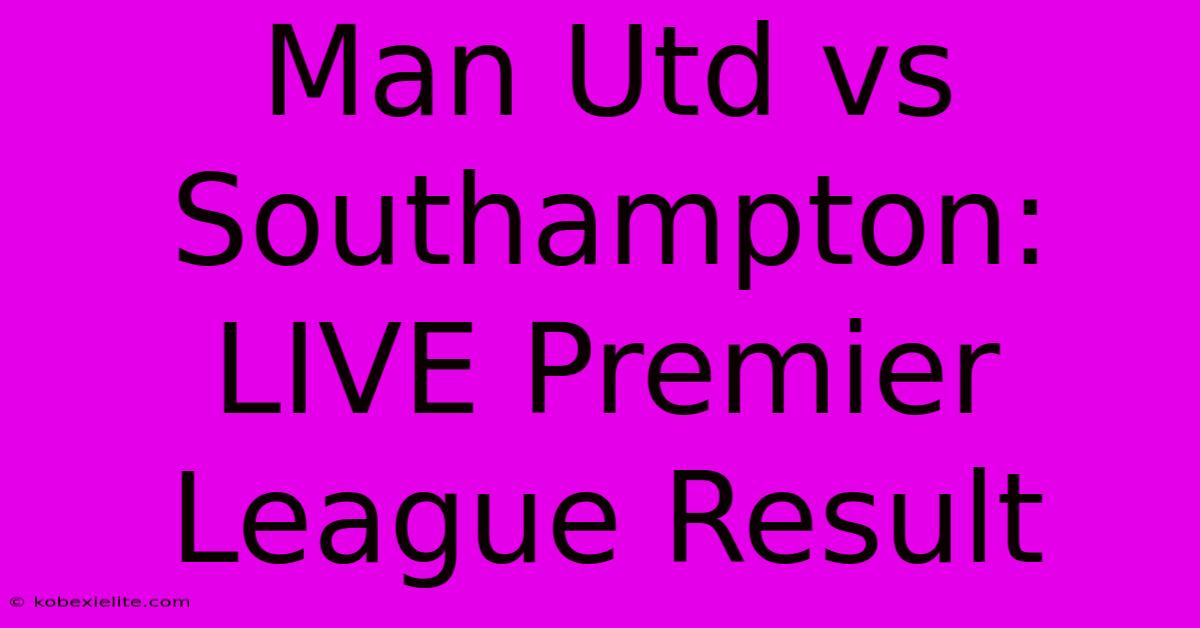 Man Utd Vs Southampton: LIVE Premier League Result